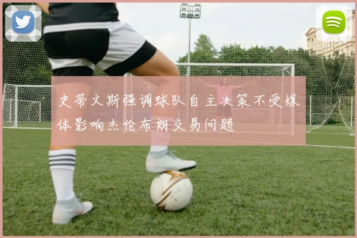 史蒂文斯强调球队自主决策不受媒体影响杰伦布朗交易问题