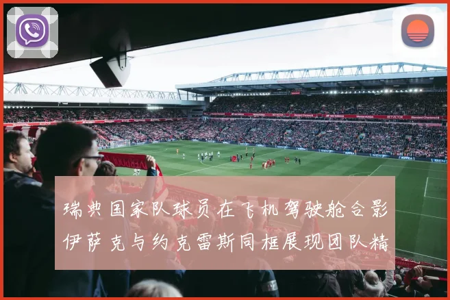 瑞典国家队球员在飞机驾驶舱合影伊萨克与约克雷斯同框展现团队精神