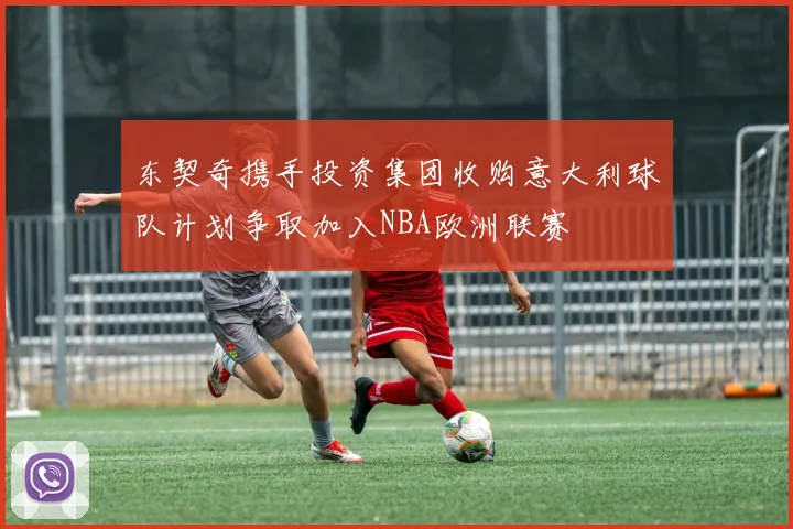 东契奇携手投资集团收购意大利球队计划争取加入NBA欧洲联赛