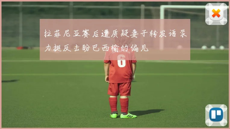 拉菲尼亚赛后遭质疑妻子转发语录力挺反击盼巴西输的偏见