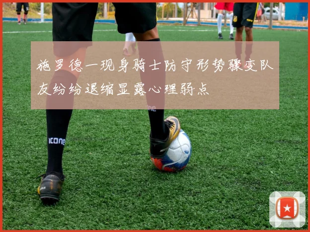 施罗德一现身骑士防守形势骤变队友纷纷退缩显露心理弱点