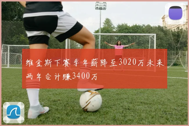 维金斯下赛季年薪降至3020万未来两年合计赚3400万