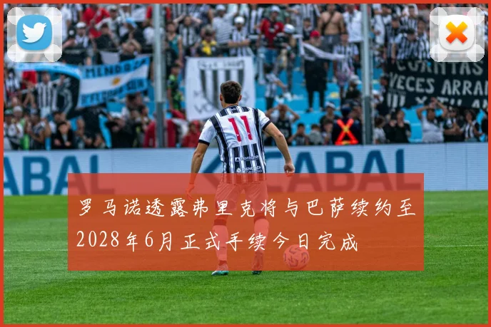 罗马诺透露弗里克将与巴萨续约至2028年6月正式手续今日完成