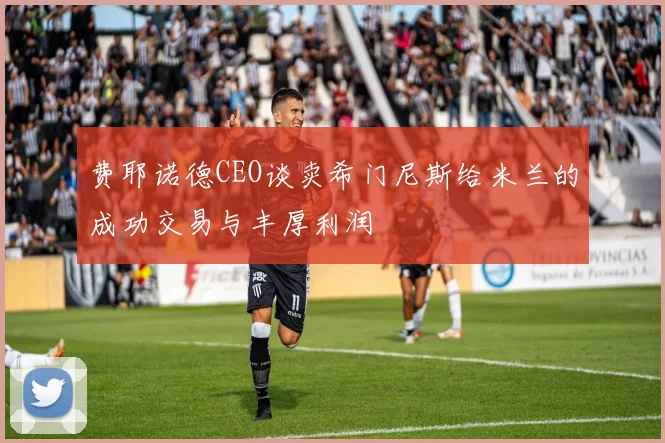 费耶诺德CEO谈卖希门尼斯给米兰的成功交易与丰厚利润
