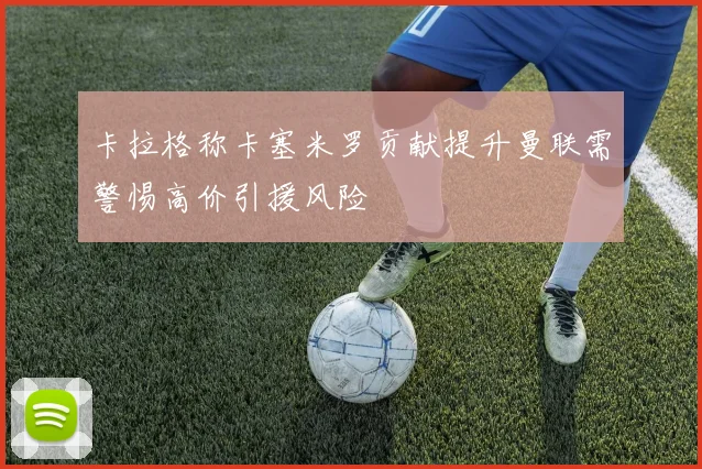 卡拉格称卡塞米罗贡献提升曼联需警惕高价引援风险