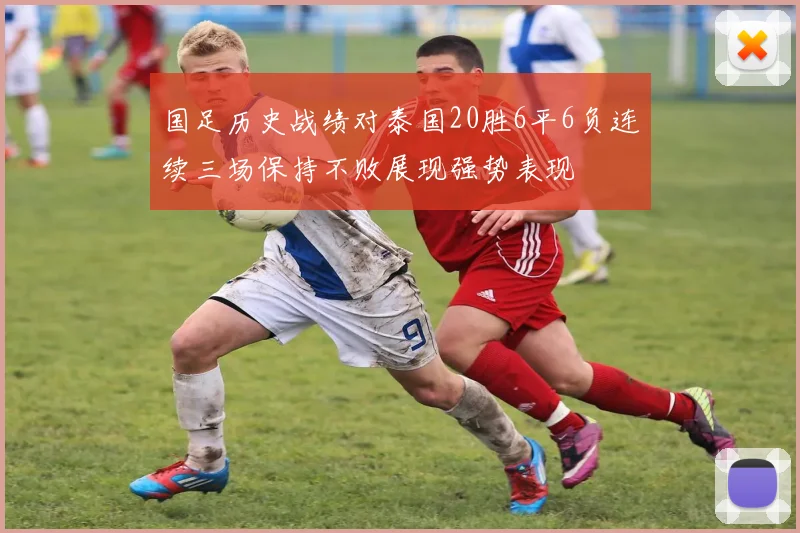国足历史战绩对泰国20胜6平6负连续三场保持不败展现强势表现