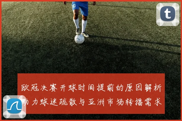欧冠决赛开球时间提前的原因解析助力球迷疏散与亚洲市场转播需求