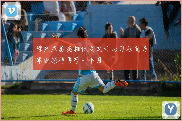 穆里尼奥亮相仪式定于七月初皇马球迷期待再等一个月