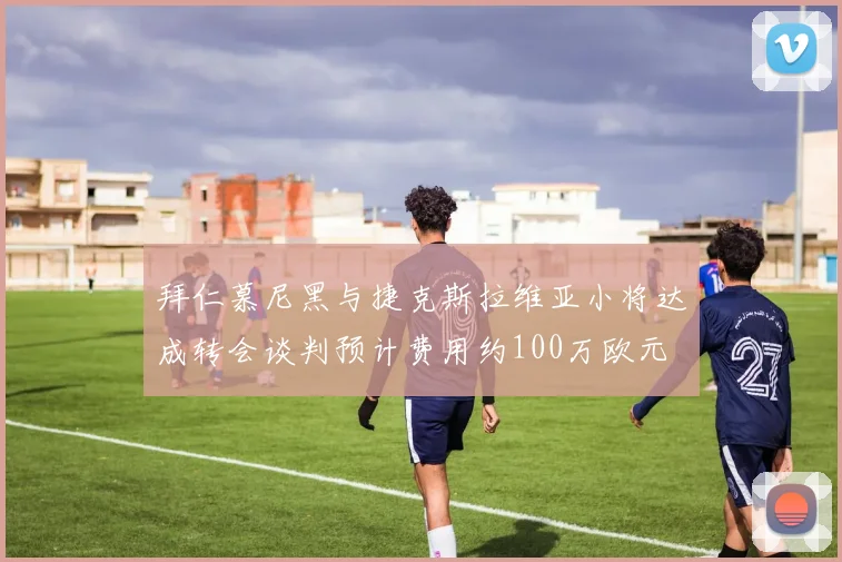 拜仁慕尼黑与捷克斯拉维亚小将达成转会谈判预计费用约100万欧元