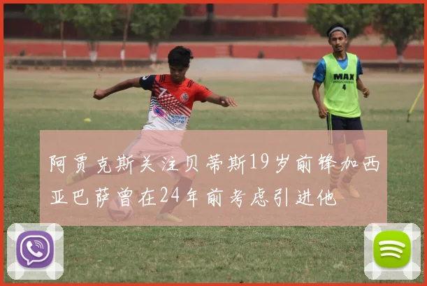 阿贾克斯关注贝蒂斯19岁前锋加西亚巴萨曾在24年前考虑引进他