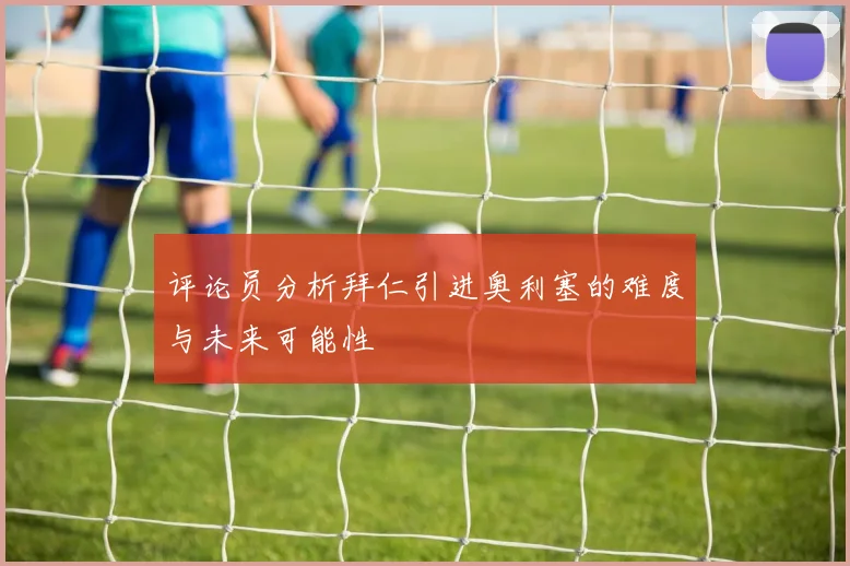 评论员分析拜仁引进奥利塞的难度与未来可能性