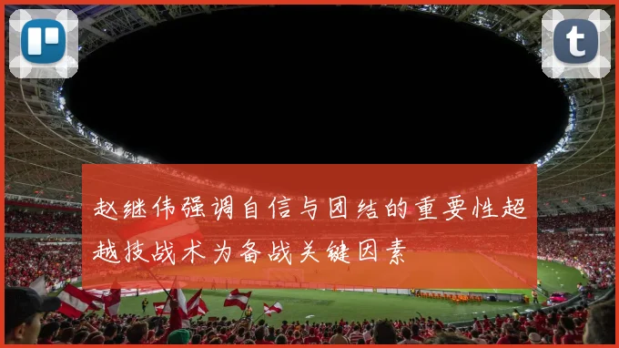 赵继伟强调自信与团结的重要性超越技战术为备战关键因素