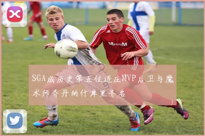 SGA成历史第五位连庄MVP后卫与魔术师乔丹纳什库里齐名