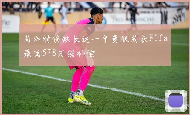 乌加特伤缺长达一年曼联或获Fifa最高578万镑补偿