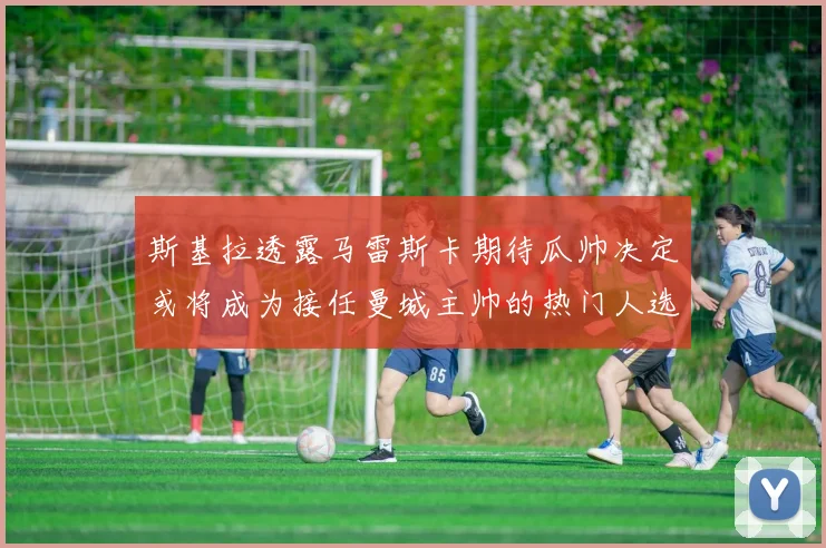 斯基拉透露马雷斯卡期待瓜帅决定或将成为接任曼城主帅的热门人选