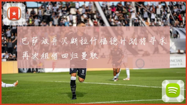 巴萨放弃买断拉什福德计划将寻求再次租借回归曼联
