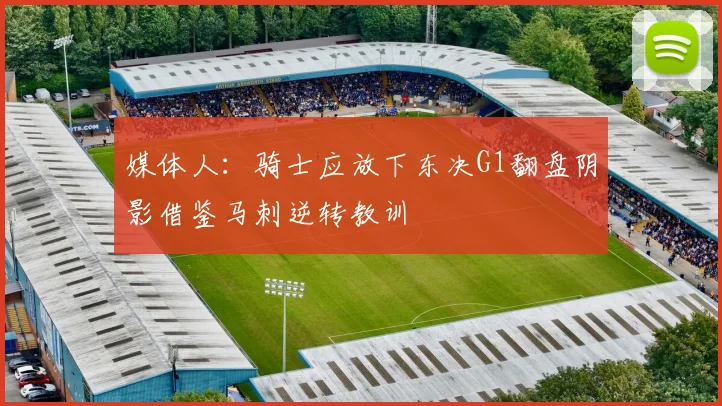 媒体人：骑士应放下东决G1翻盘阴影借鉴马刺逆转教训