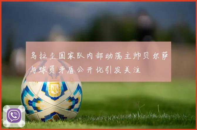 乌拉圭国家队内部动荡主帅贝尔萨与球员矛盾公开化引发关注