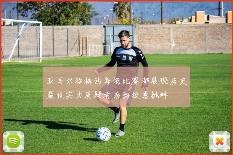 亚马尔称梅西每场比赛都展现历史最佳实力质疑者或为故意挑衅