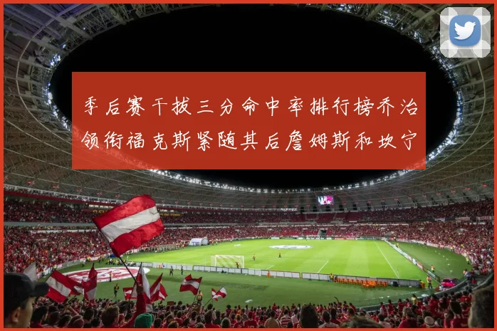季后赛干拔三分命中率排行榜乔治领衔福克斯紧随其后詹姆斯和坎宁安表现不俗