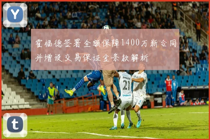 霍福德签署全额保障1400万新合同并增设交易保证金条款解析