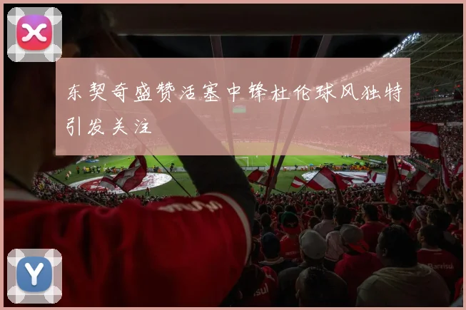 东契奇盛赞活塞中锋杜伦球风独特引发关注
