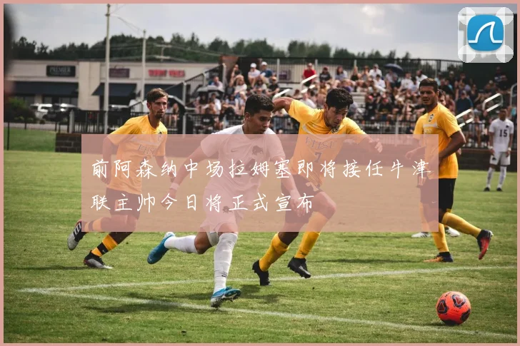 前阿森纳中场拉姆塞即将接任牛津联主帅今日将正式宣布