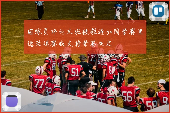 前球员评论文班被驱逐如同禁赛里德若退赛我支持禁赛决定