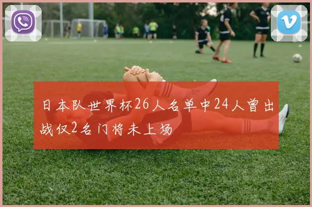 日本队世界杯26人名单中24人曾出战仅2名门将未上场