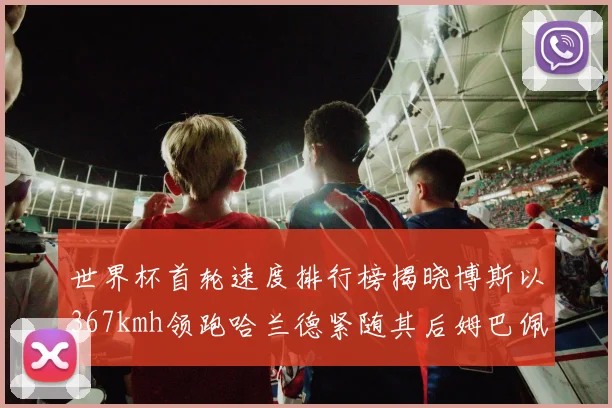 世界杯首轮速度排行榜揭晓博斯以367kmh领跑哈兰德紧随其后姆巴佩位列第九