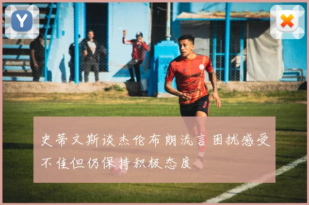史蒂文斯谈杰伦布朗流言困扰感受不佳但仍保持积极态度