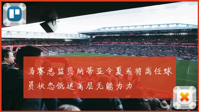 马赛总监贝纳蒂亚今夏或将离任球员状态低迷高层无能为力