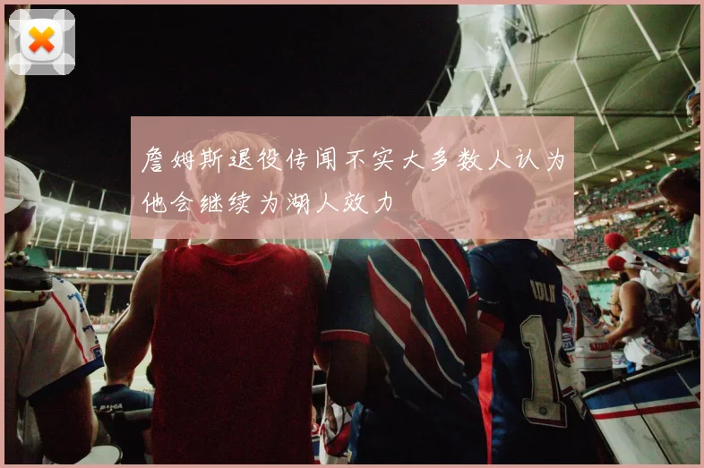 詹姆斯退役传闻不实大多数人认为他会继续为湖人效力