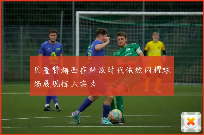 贝隆赞梅西在科技时代依然闪耀球场展现惊人实力