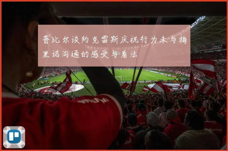普比尔谈约克雷斯庆祝行为未与梅里诺沟通的感受与看法