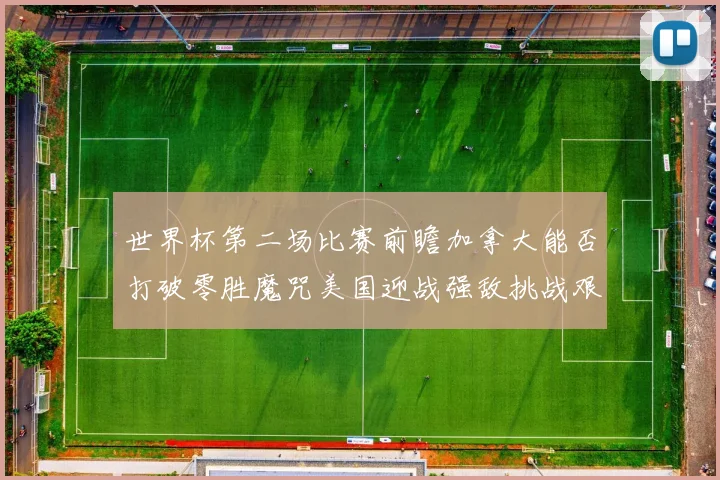世界杯第二场比赛前瞻加拿大能否打破零胜魔咒美国迎战强敌挑战艰巨